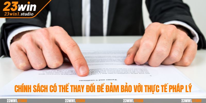 Chính sách có thể thay đổi để đảm bảo với thực tế pháp lý
