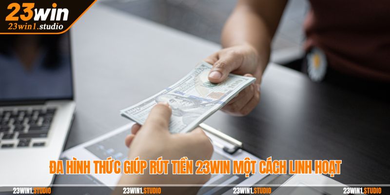 Đa hình thức giúp rút tiền 23Win một cách linh hoạt