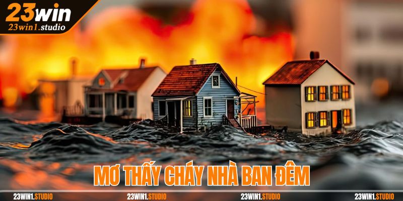 Mơ thấy cháy nhà đêm khuya báo hiệu con số tài lộc