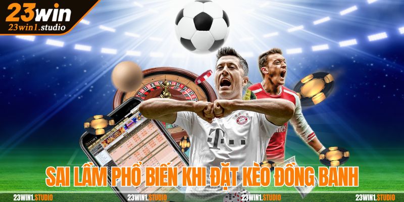 Sai lầm phổ biến khi đặt kèo đồng banh