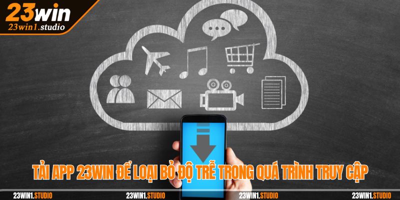 Tải app 23Win để loại bỏ độ trễ trong quá trình truy cập