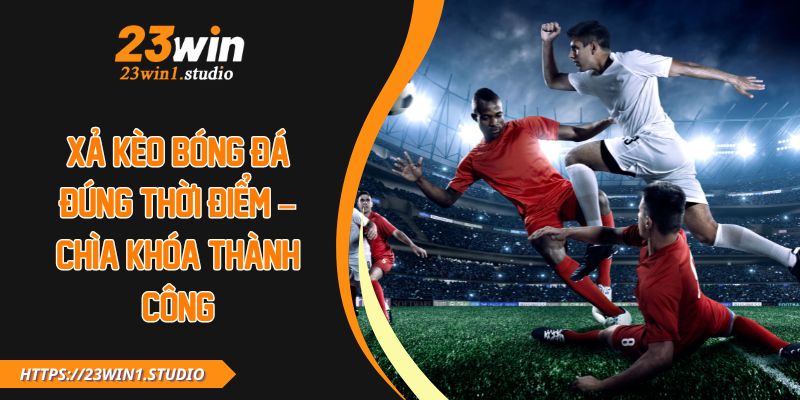 Xả Kèo Bóng Đá Đúng Thời Điểm – Chìa Khóa Thành Công